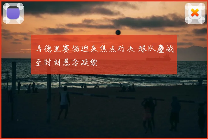 马德里赛场迎来焦点对决 球队鏖战至时刻悬念延续