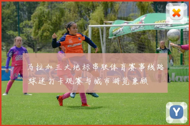 马拉加三大地标串联体育赛事线路 球迷打卡观赛与城市游览兼顾