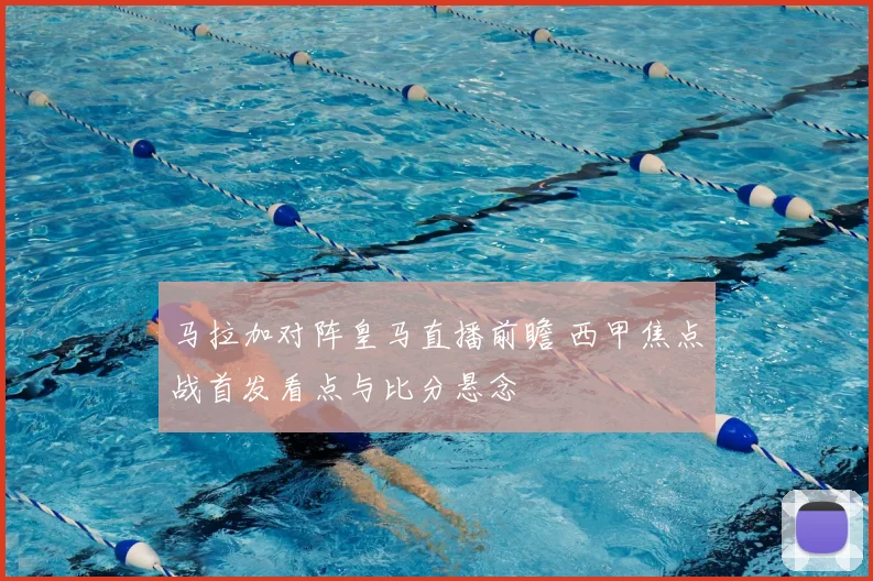 马拉加对阵皇马直播前瞻 西甲焦点战首发看点与比分悬念