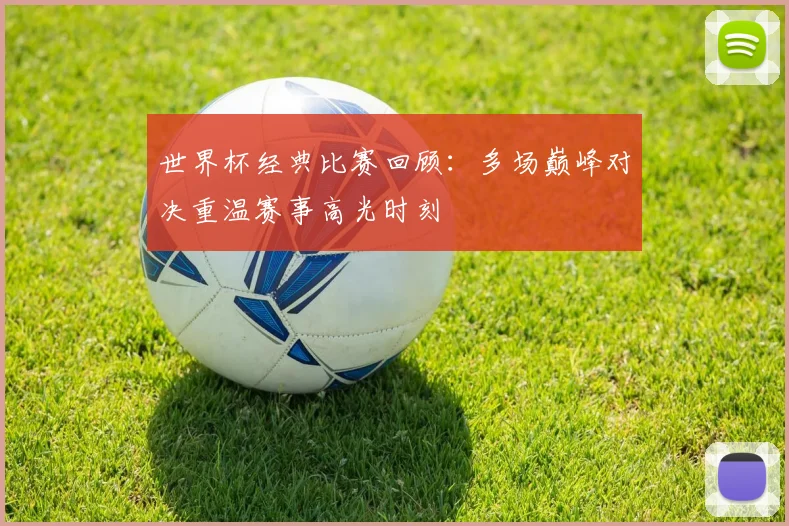 世界杯经典比赛回顾：多场巅峰对决重温赛事高光时刻