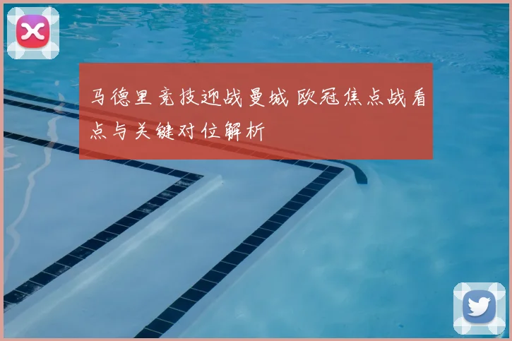马德里竞技迎战曼城 欧冠焦点战看点与关键对位解析