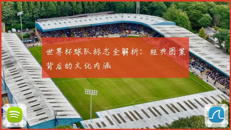 世界杯球队标志全解析：经典图案背后的文化内涵