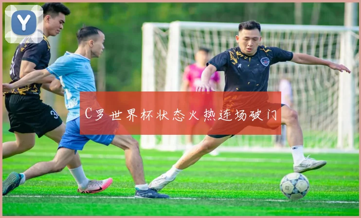 C罗世界杯状态火热连场破门