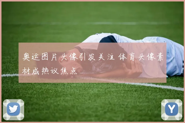 奥运图片头像引发关注 体育头像素材成热议焦点