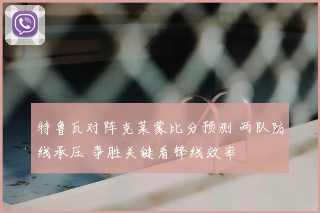 特鲁瓦对阵克莱蒙比分预测 两队防线承压 争胜关键看锋线效率