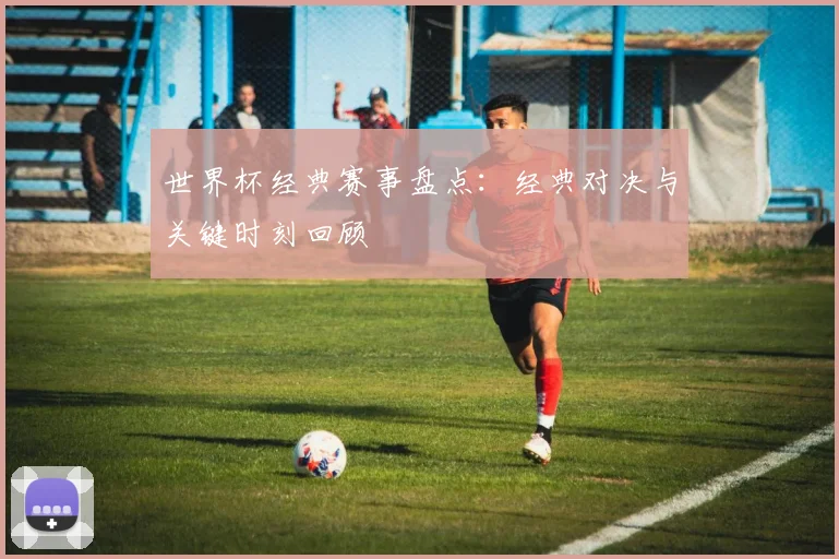 世界杯经典赛事盘点：经典对决与关键时刻回顾