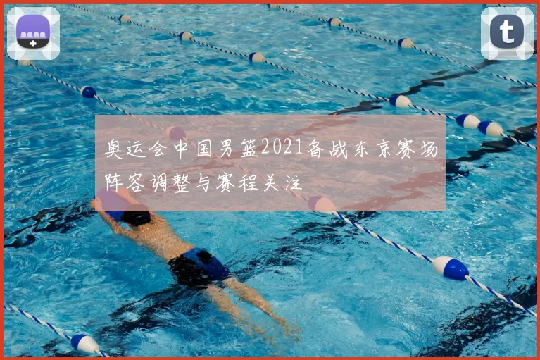 奥运会中国男篮2021备战东京赛场阵容调整与赛程关注