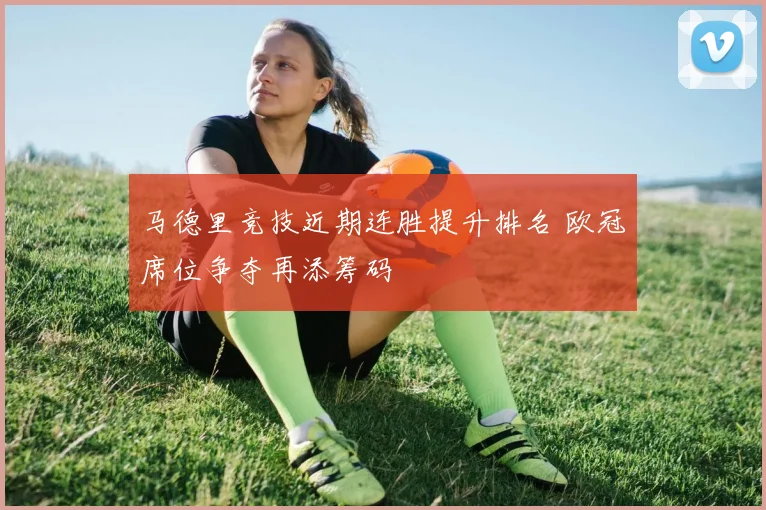 马德里竞技近期连胜提升排名 欧冠席位争夺再添筹码