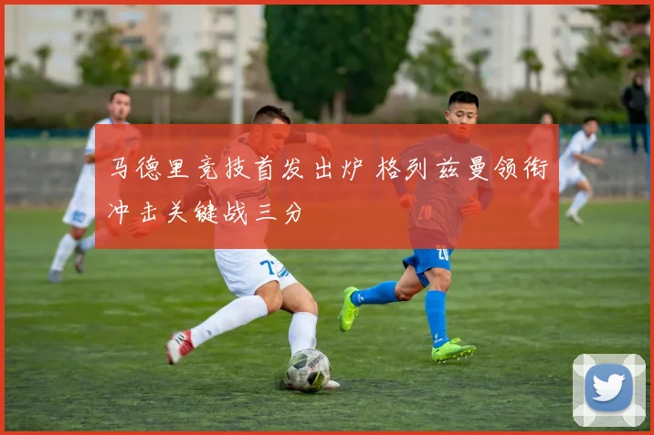 马德里竞技首发出炉 格列兹曼领衔冲击关键战三分