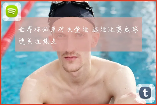 世界杯必看对决登场 这场比赛成球迷关注焦点