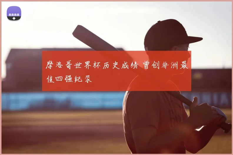 摩洛哥世界杯历史成绩 曾创非洲最佳四强纪录