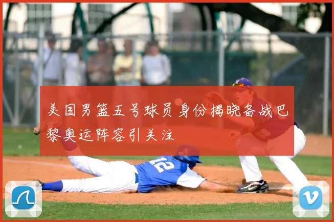 美国男篮五号球员身份揭晓备战巴黎奥运阵容引关注