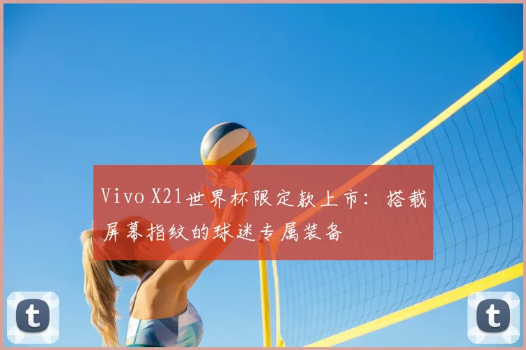 Vivo X21世界杯限定款上市:搭载屏幕指纹的球迷专属装备