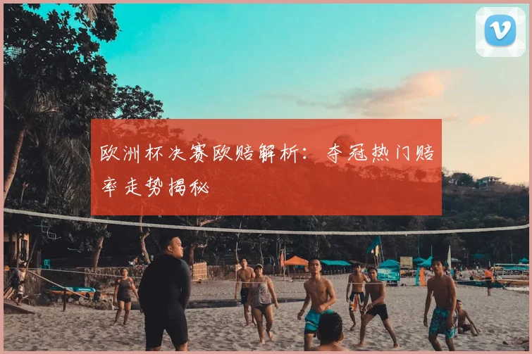 欧洲杯决赛欧赔解析:夺冠热门赔率走势揭秘