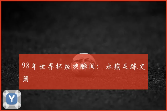 98年世界杯经典瞬间：永载足球史册