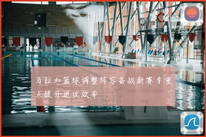 马拉加篮球调整阵容备战新赛季重点提升进攻效率