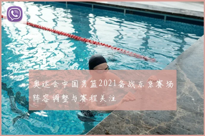 奥运会中国男篮2021备战东京赛场阵容调整与赛程关注