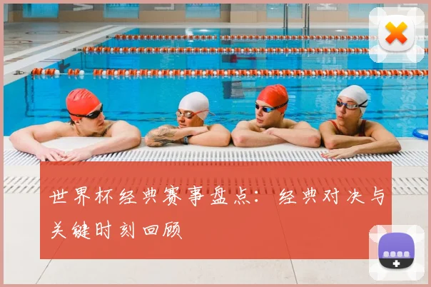 世界杯经典赛事盘点：经典对决与关键时刻回顾