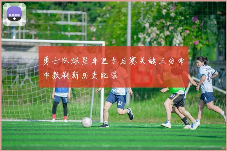 勇士队球星库里季后赛关键三分命中数刷新历史纪录