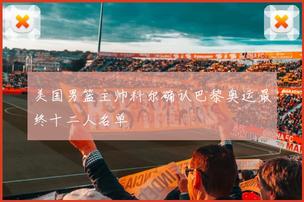 美国男篮主帅科尔确认巴黎奥运最终十二人名单