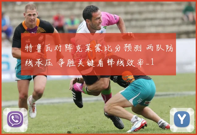 特鲁瓦对阵克莱蒙比分预测 两队防线承压 争胜关键看锋线效率_1