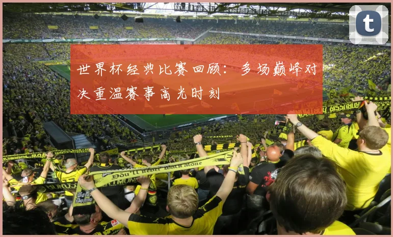 世界杯经典比赛回顾：多场巅峰对决重温赛事高光时刻