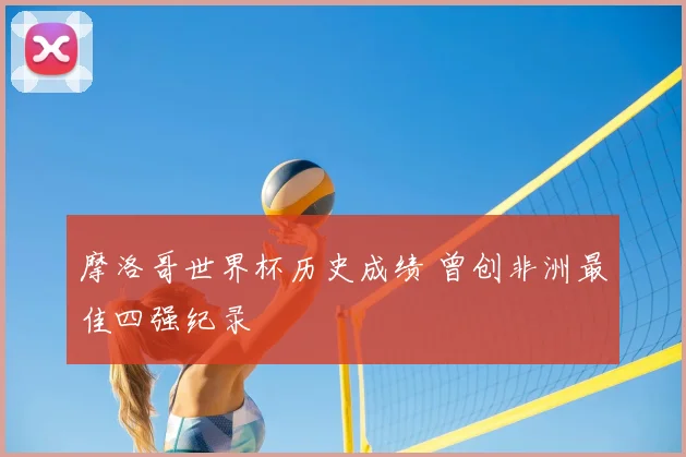 摩洛哥世界杯历史成绩 曾创非洲最佳四强纪录