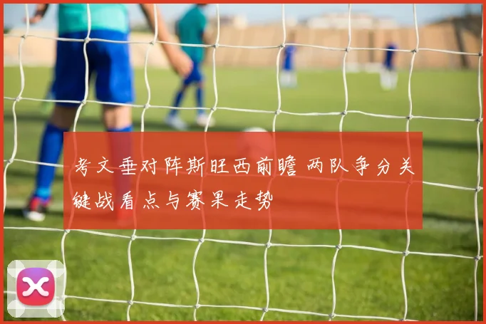 考文垂对阵斯旺西前瞻 两队争分关键战看点与赛果走势