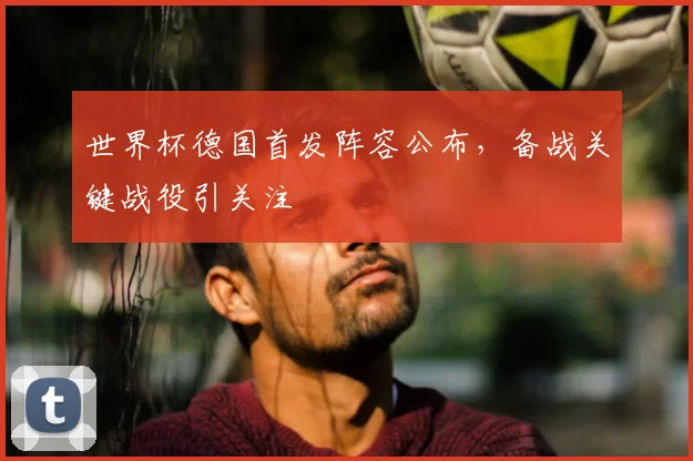 世界杯德国首发阵容公布，备战关键战役引关注