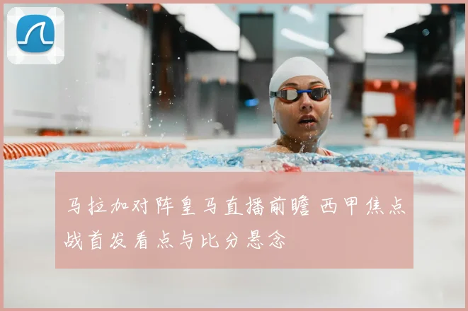 马拉加对阵皇马直播前瞻 西甲焦点战首发看点与比分悬念