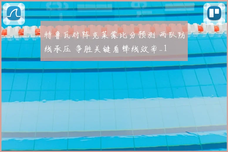 特鲁瓦对阵克莱蒙比分预测 两队防线承压 争胜关键看锋线效率_1