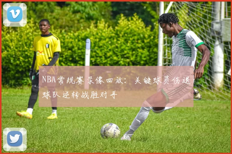 NBA常规赛录像回放：关键球员伤退球队逆转战胜对手