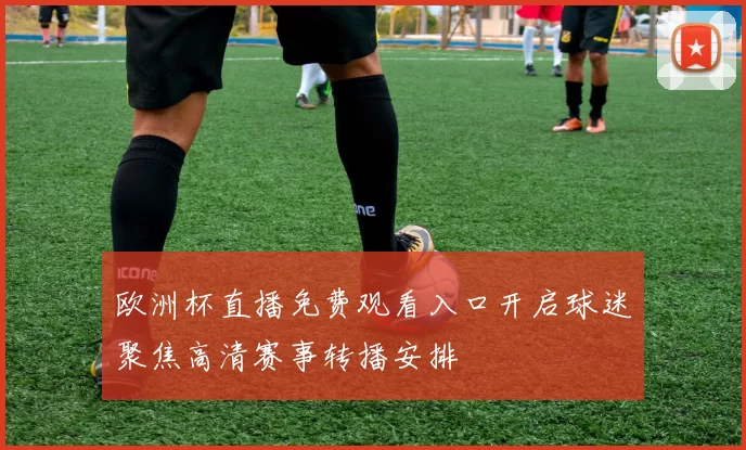 欧洲杯直播免费观看入口开启球迷聚焦高清赛事转播安排