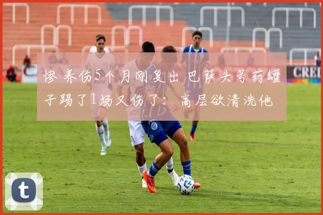 惨 养伤5个月刚复出 巴萨头号药罐子踢了1场又伤了：高层欲清洗他