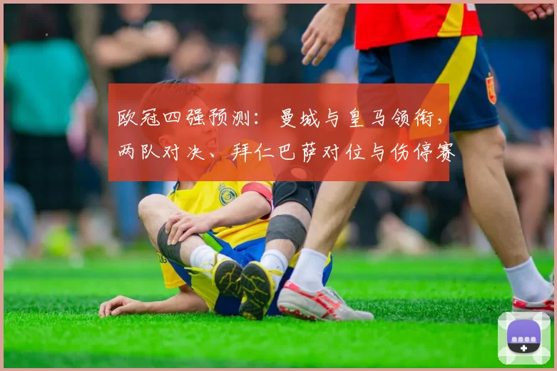 欧冠四强预测：曼城与皇马领衔，两队对决、拜仁巴萨对位与伤停赛程影响