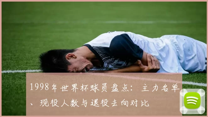 1998年世界杯球员盘点:主力名单、现役人数与退役去向对比
