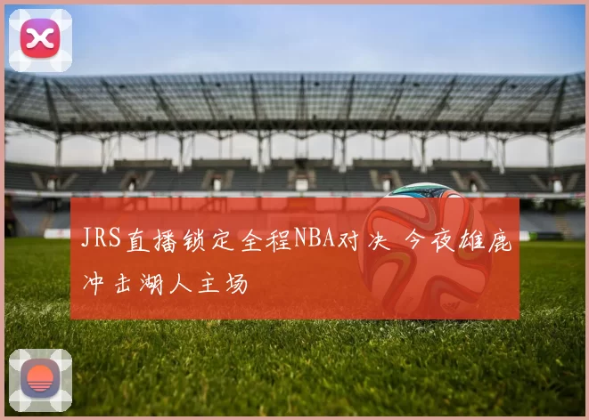 JRS直播锁定全程NBA对决 今夜雄鹿冲击湖人主场