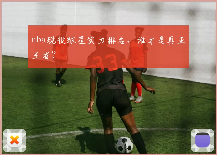 nba现役球星实力排名，谁才是真正王者？