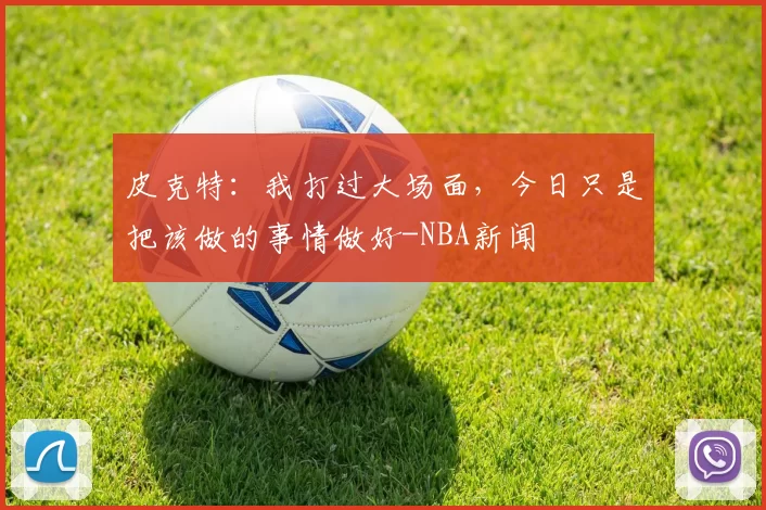 皮克特:我打过大场面,今日只是把该做的事情做好-NBA新闻