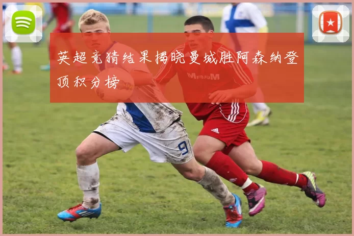 英超竞猜结果揭晓曼城胜阿森纳登顶积分榜