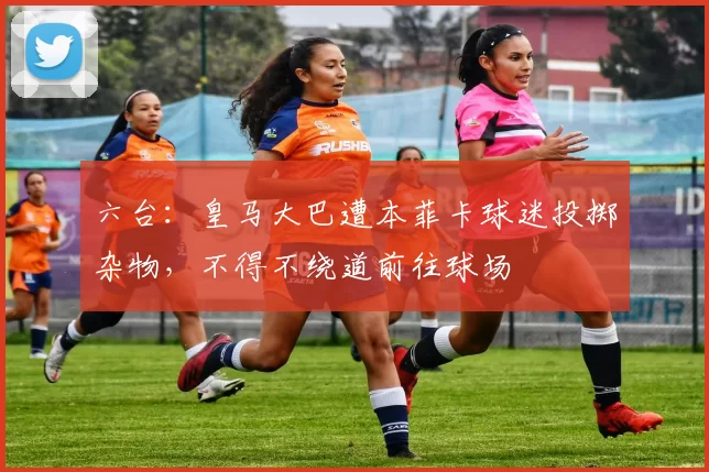 六台：皇马大巴遭本菲卡球迷投掷杂物，不得不绕道前往球场