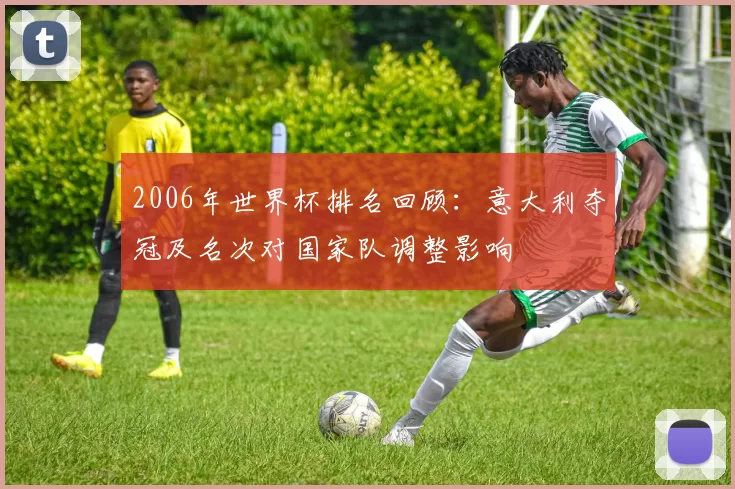 2006年世界杯排名回顾：意大利夺冠及名次对国家队调整影响