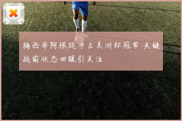 梅西率阿根廷冲击美洲杯冠军 关键战前状态回暖引关注