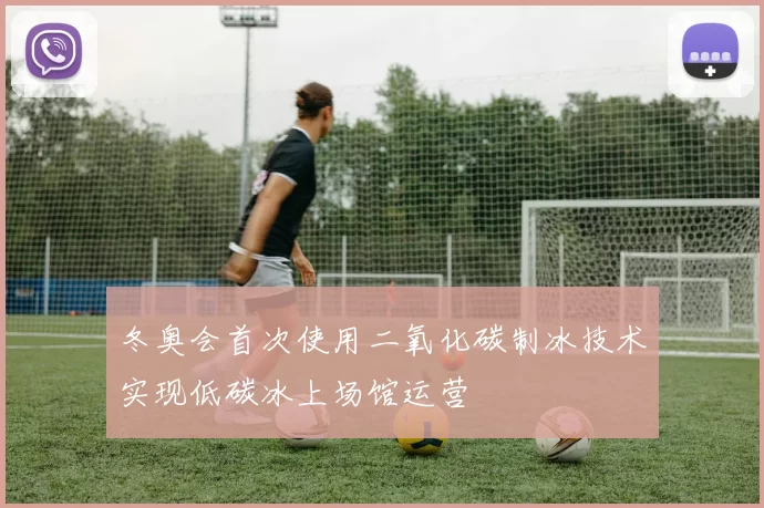 冬奥会首次使用二氧化碳制冰技术实现低碳冰上场馆运营