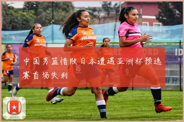 中国男篮惜败日本遭遇亚洲杯预选赛首场失利