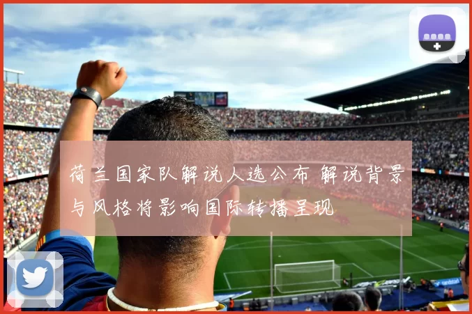 荷兰国家队解说人选公布 解说背景与风格将影响国际转播呈现