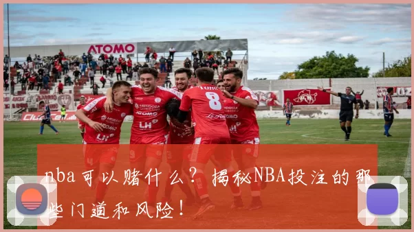 nba可以赌什么？揭秘NBA投注的那些门道和风险！