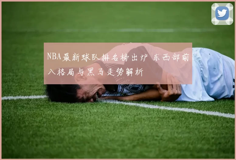 NBA最新球队排名榜出炉 东西部前八格局与黑马走势解析