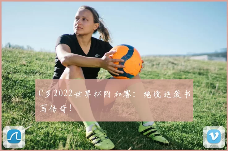 C罗2022世界杯附加赛：绝境逆袭书写传奇！