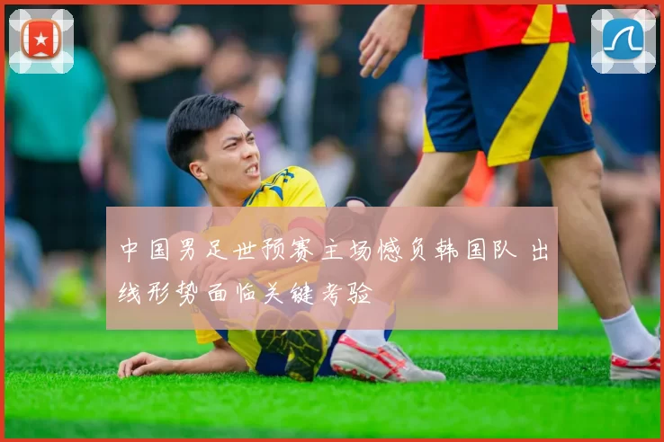 中国男足世预赛主场憾负韩国队 出线形势面临关键考验